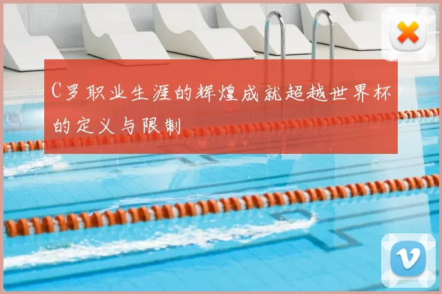 C罗职业生涯的辉煌成就超越世界杯的定义与限制