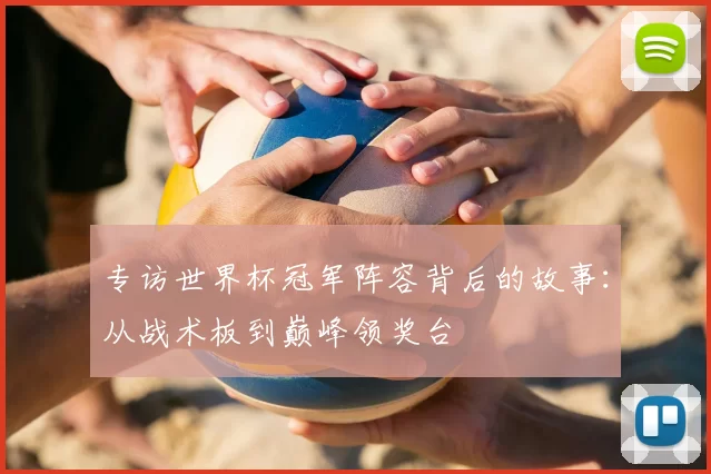 专访世界杯冠军阵容背后的故事:从战术板到巅峰领奖台