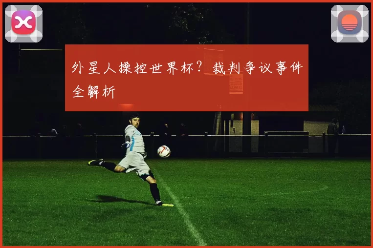 外星人操控世界杯？裁判争议事件全解析