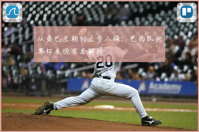 从桑巴王朝到止步八强：巴西队世界杯表现深度解析
