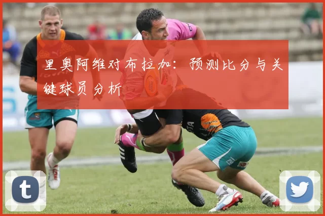 里奥阿维对布拉加：预测比分与关键球员分析