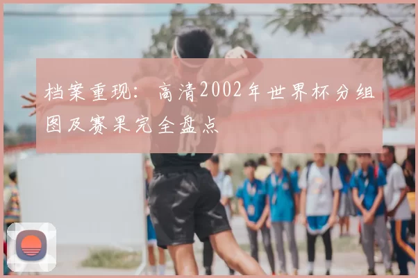 档案重现：高清2002年世界杯分组图及赛果完全盘点