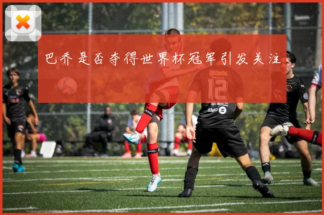 巴乔是否夺得世界杯冠军引发关注