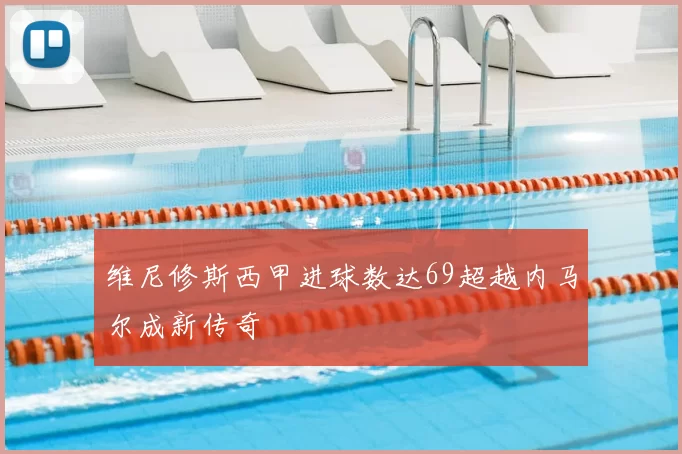 维尼修斯西甲进球数达69超越内马尔成新传奇