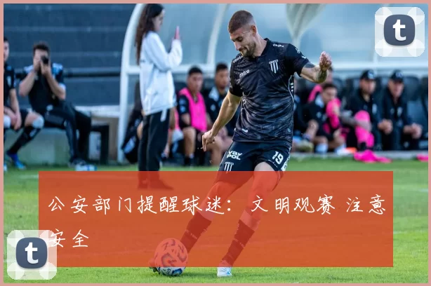 公安部门提醒球迷:文明观赛 注意安全