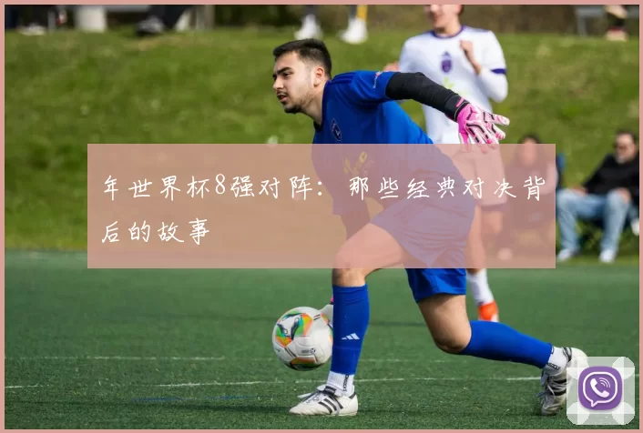 年世界杯8强对阵:那些经典对决背后的故事
