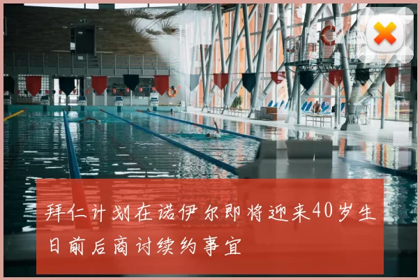 拜仁计划在诺伊尔即将迎来40岁生日前后商讨续约事宜