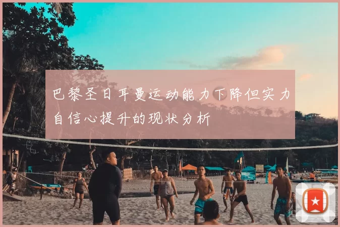 巴黎圣日耳曼运动能力下降但实力自信心提升的现状分析