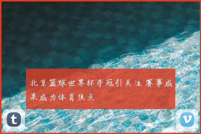 北京篮球世界杯夺冠引关注 赛事成果成为体育焦点