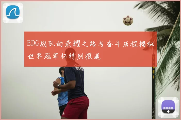 EDG战队的荣耀之路与奋斗历程揭秘世界冠军杯特别报道