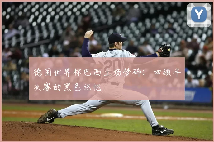 德国世界杯巴西主场梦碎：回顾半决赛的黑色记忆