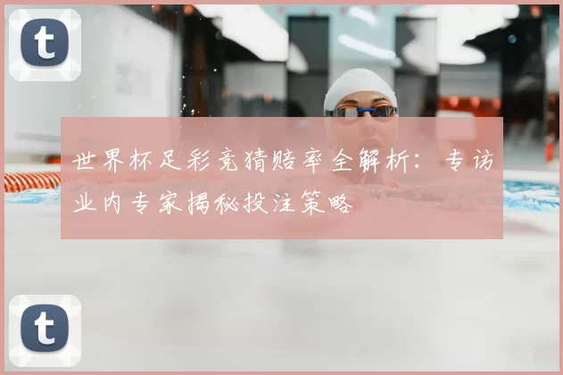 世界杯足彩竞猜赔率全解析:专访业内专家揭秘投注策略