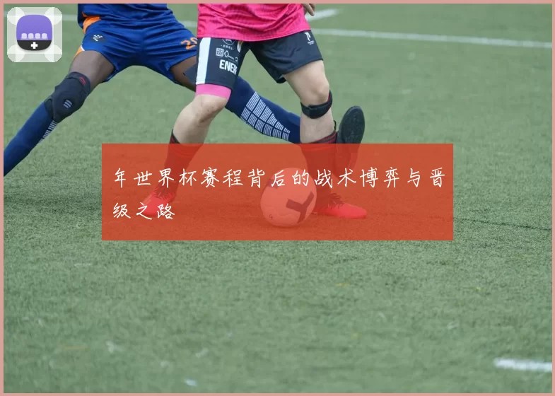 年世界杯赛程背后的战术博弈与晋级之路