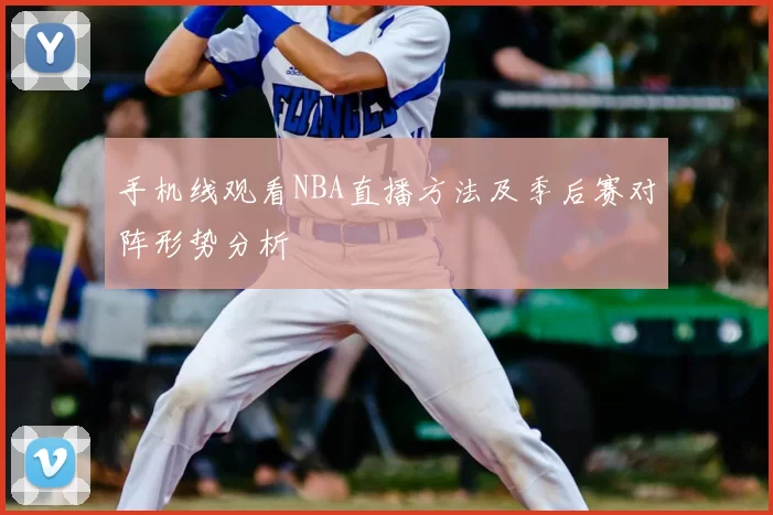 手机线观看NBA直播方法及季后赛对阵形势分析