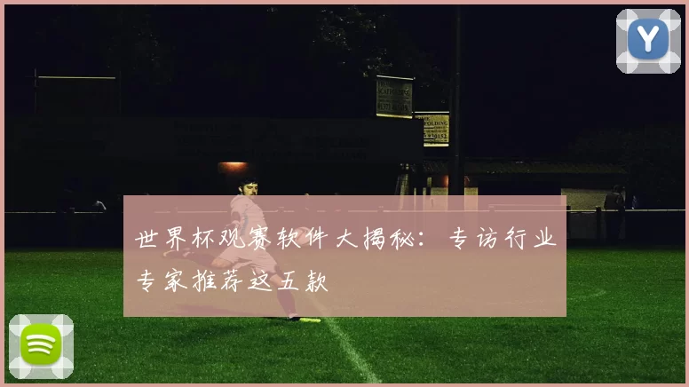世界杯观赛软件大揭秘：专访行业专家推荐这五款