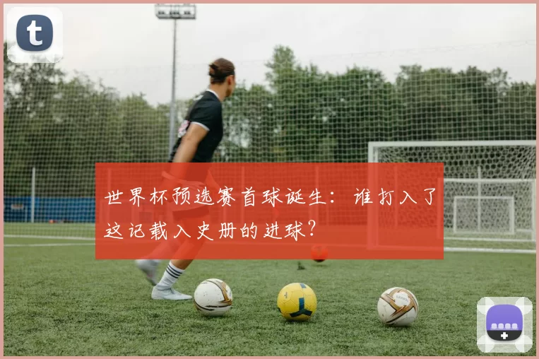 世界杯预选赛首球诞生:谁打入了这记载入史册的进球?
