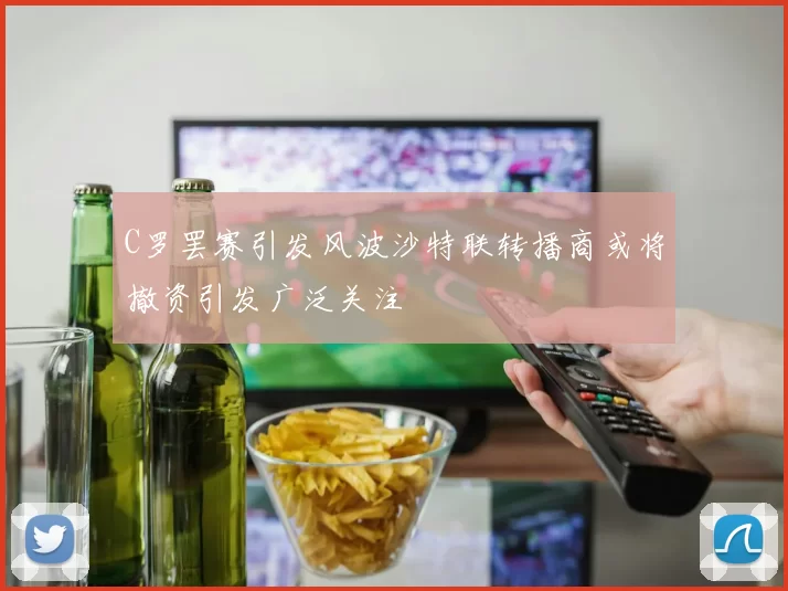 C罗罢赛引发风波沙特联转播商或将撤资引发广泛关注