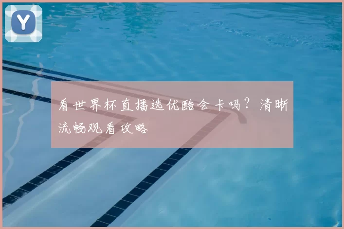 看世界杯直播选优酷会卡吗?清晰流畅观看攻略