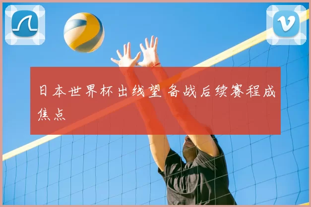 日本世界杯出线望 备战后续赛程成焦点