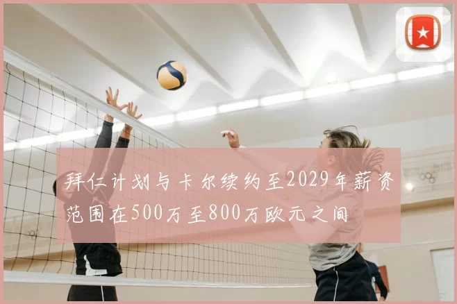 拜仁计划与卡尔续约至2029年薪资范围在500万至800万欧元之间