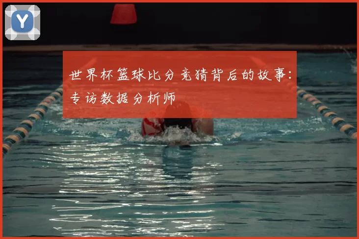 世界杯篮球比分竞猜背后的故事:专访数据分析师