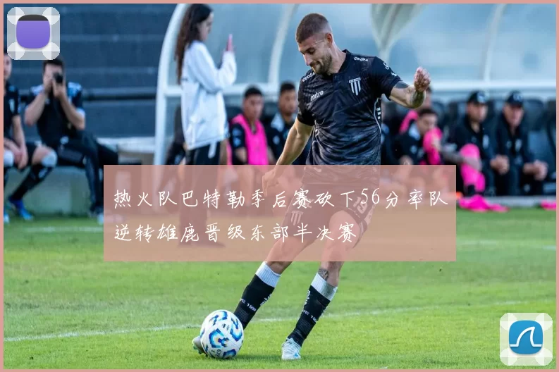 热火队巴特勒季后赛砍下56分率队逆转雄鹿晋级东部半决赛