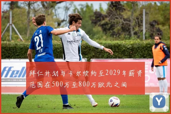 拜仁计划与卡尔续约至2029年薪资范围在500万至800万欧元之间