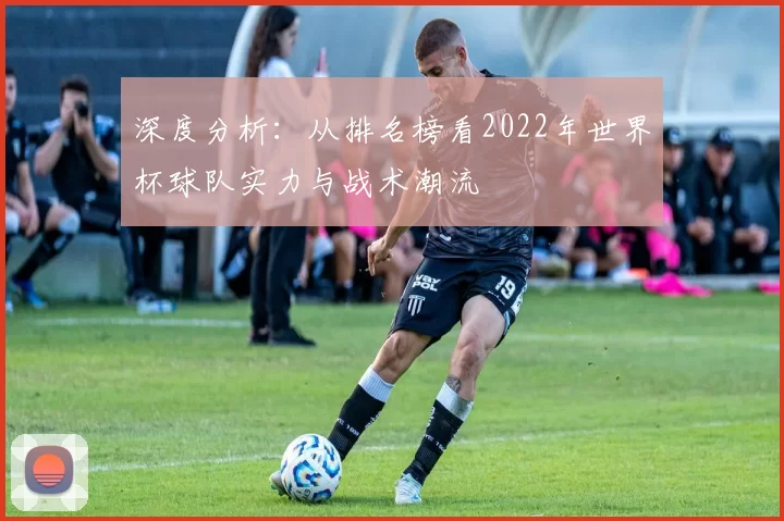 深度分析：从排名榜看2022年世界杯球队实力与战术潮流