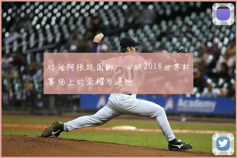 对话阿根廷国脚:回顾2018世界杯赛场上的荣耀与遗憾