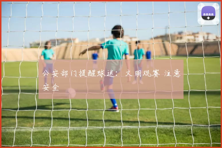 公安部门提醒球迷:文明观赛 注意安全