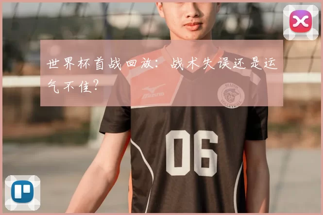 世界杯首战回放:战术失误还是运气不佳?