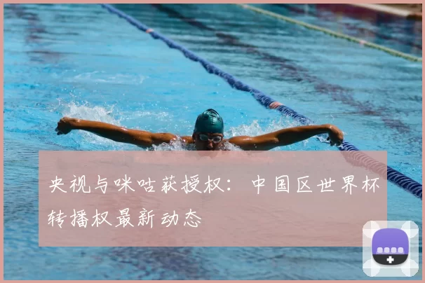 央视与咪咕获授权：中国区世界杯转播权最新动态