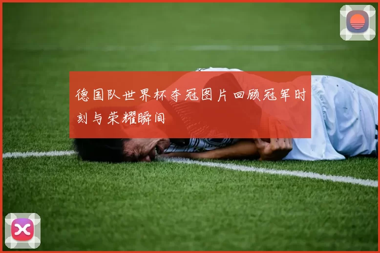 德国队世界杯夺冠图片回顾冠军时刻与荣耀瞬间