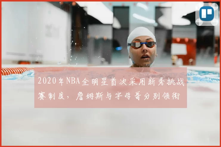 2020年NBA全明星首次采用新秀挑战赛制度,詹姆斯与字母哥分别领衔两队
