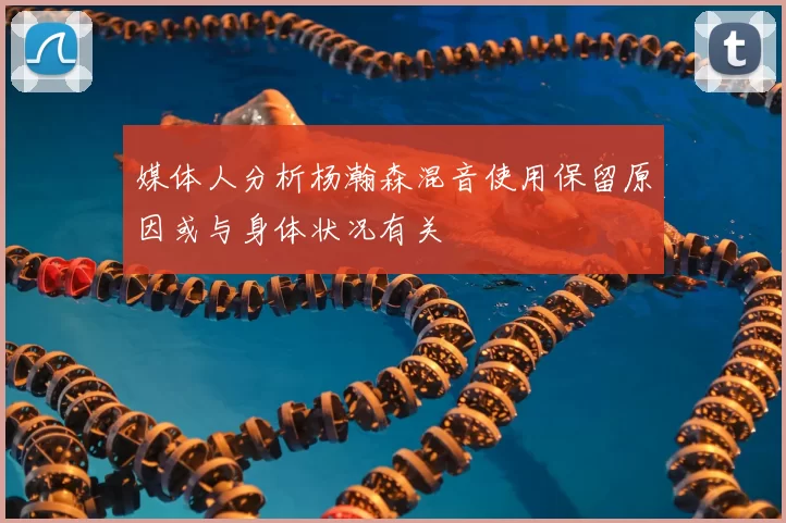 媒体人分析杨瀚森混音使用保留原因或与身体状况有关