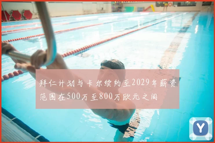 拜仁计划与卡尔续约至2029年薪资范围在500万至800万欧元之间