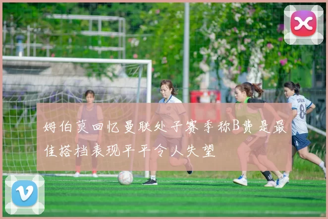 姆伯莫回忆曼联处子赛季称B费是最佳搭档表现平平令人失望