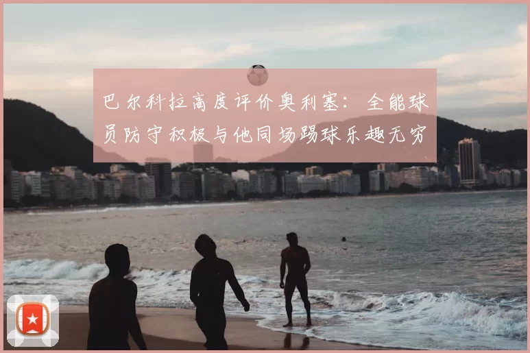 巴尔科拉高度评价奥利塞：全能球员防守积极与他同场踢球乐趣无穷