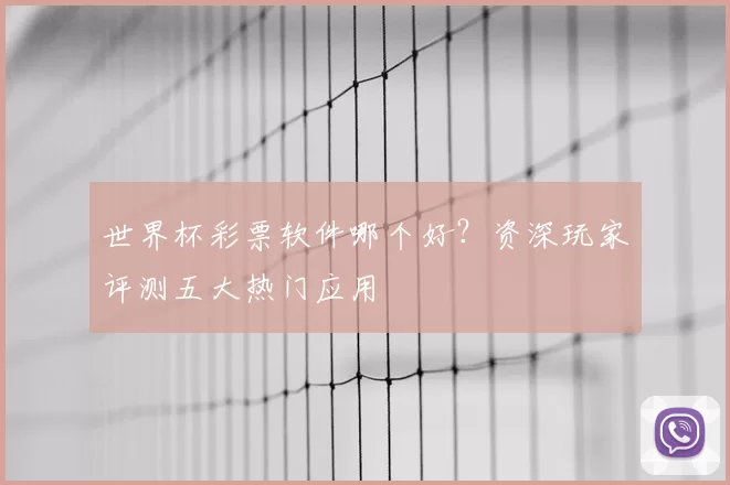 世界杯彩票软件哪个好?资深玩家评测五大热门应用
