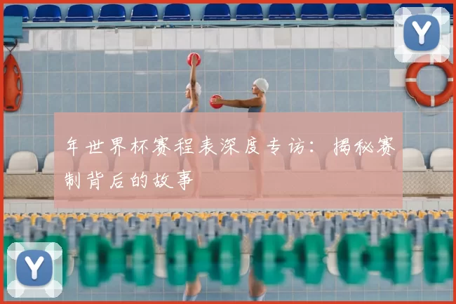年世界杯赛程表深度专访：揭秘赛制背后的故事
