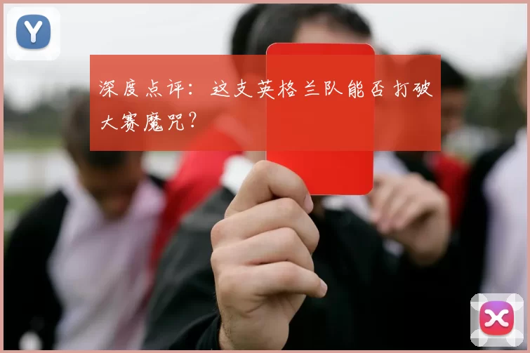 深度点评:这支英格兰队能否打破大赛魔咒?
