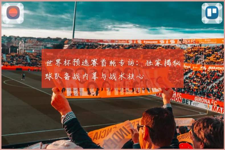 世界杯预选赛首轮专访:独家揭秘球队备战内幕与战术核心