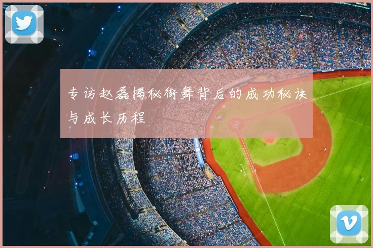 专访赵磊揭秘街舞背后的成功秘诀与成长历程