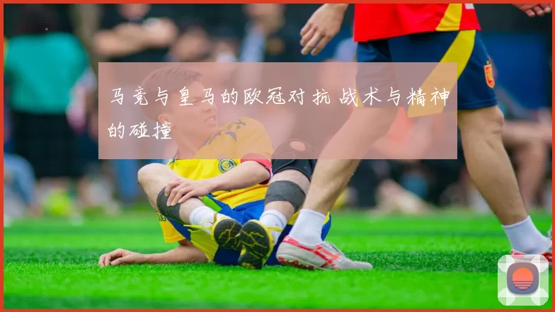 马竞与皇马的欧冠对抗 战术与精神的碰撞