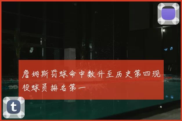 詹姆斯罚球命中数升至历史第四现役球员排名第一
