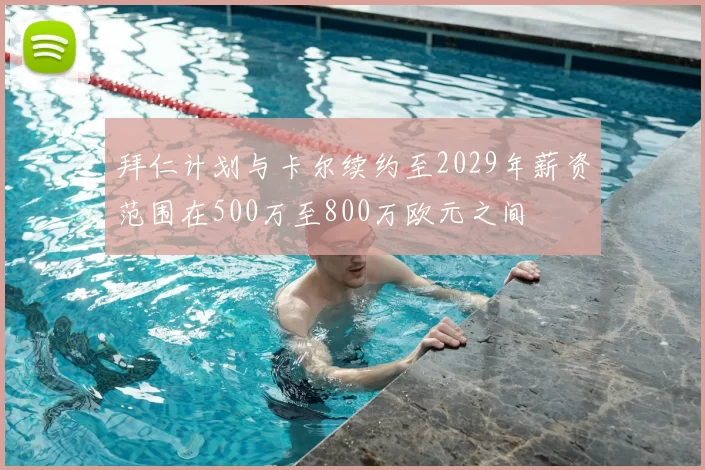 拜仁计划与卡尔续约至2029年薪资范围在500万至800万欧元之间