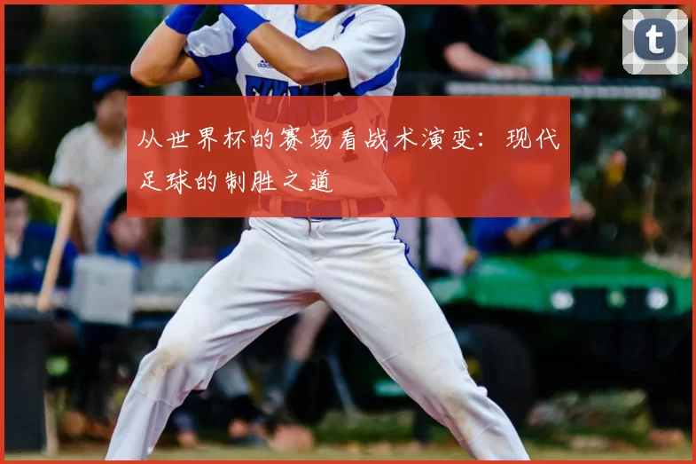 从世界杯的赛场看战术演变:现代足球的制胜之道