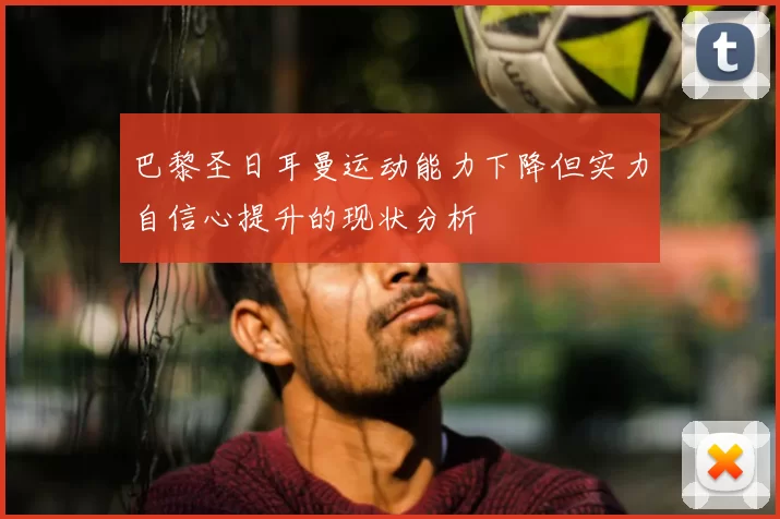 巴黎圣日耳曼运动能力下降但实力自信心提升的现状分析