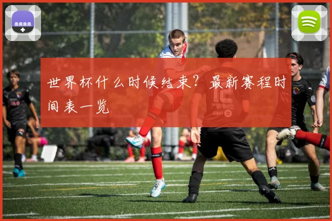 世界杯什么时候结束?最新赛程时间表一览