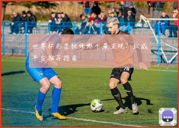 世界杯彩票软件哪个最正规?权威平台推荐指南